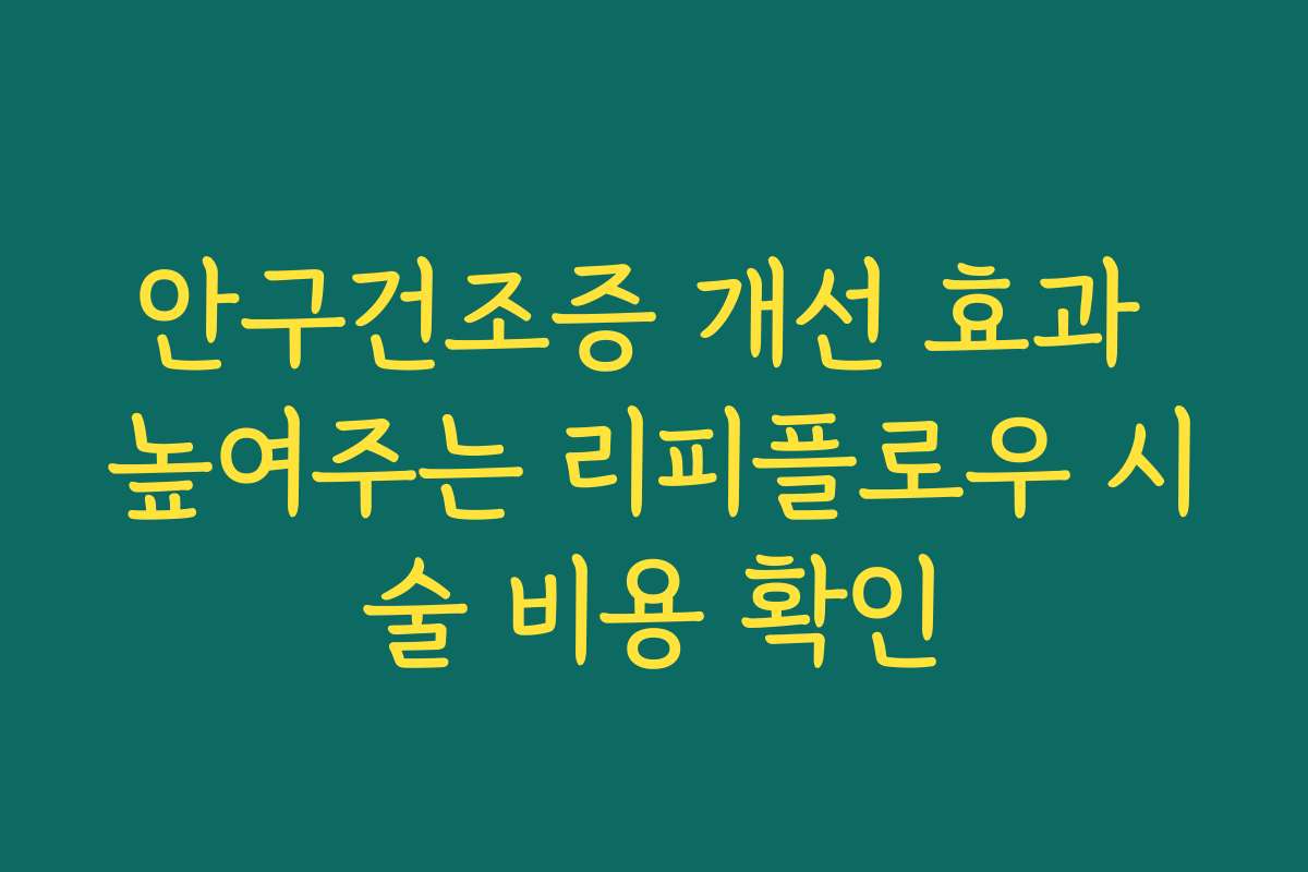 안구건조증 개선 효과 높여주는 리피플로우 시술 비용 확인