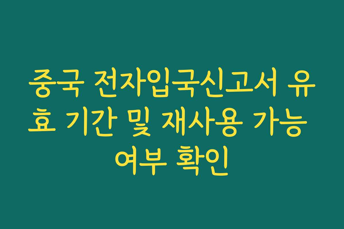중국 전자입국신고서 유효 기간 및 재사용 가능 여부 확인
