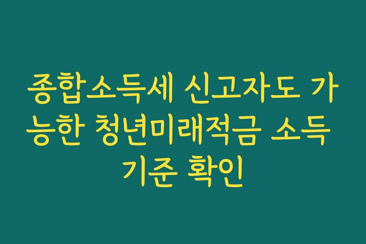 종합소득세 신고자도 가능한 청년미래적금 소득 기준 확인