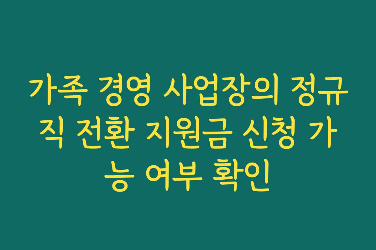 가족 경영 사업장의 정규직 전환 지원금 신청 가능 여부 확인