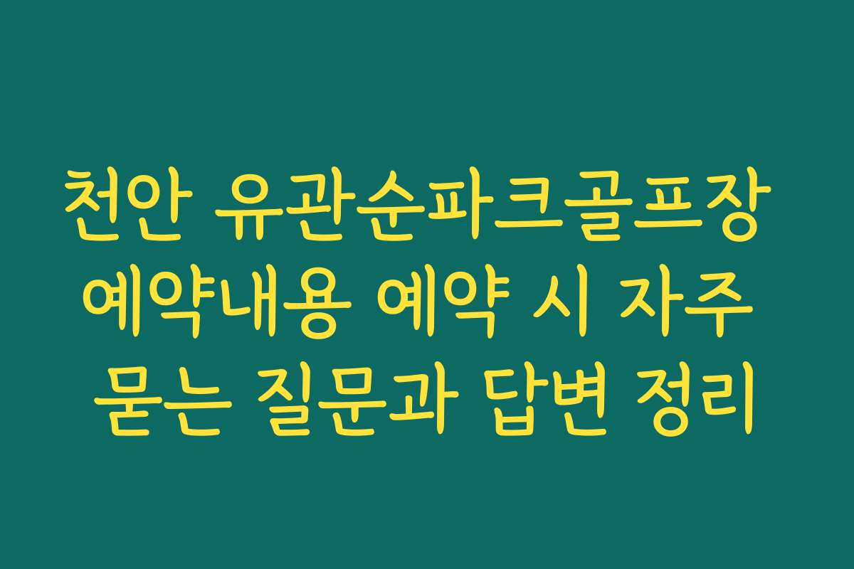 천안 유관순파크골프장 예약내용 예약 시 자주 묻는 질문과 답변 정리