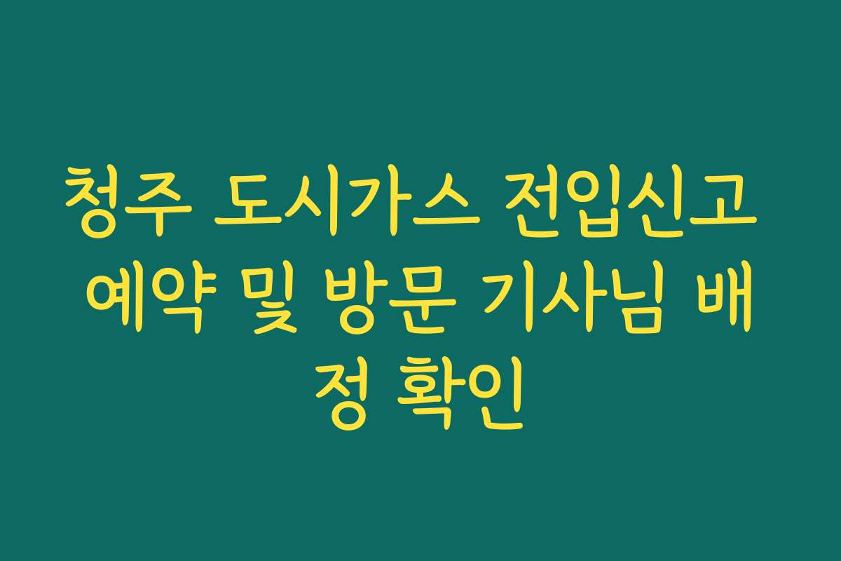 청주 도시가스 전입신고 예약 및 방문 기사님 배정 확인