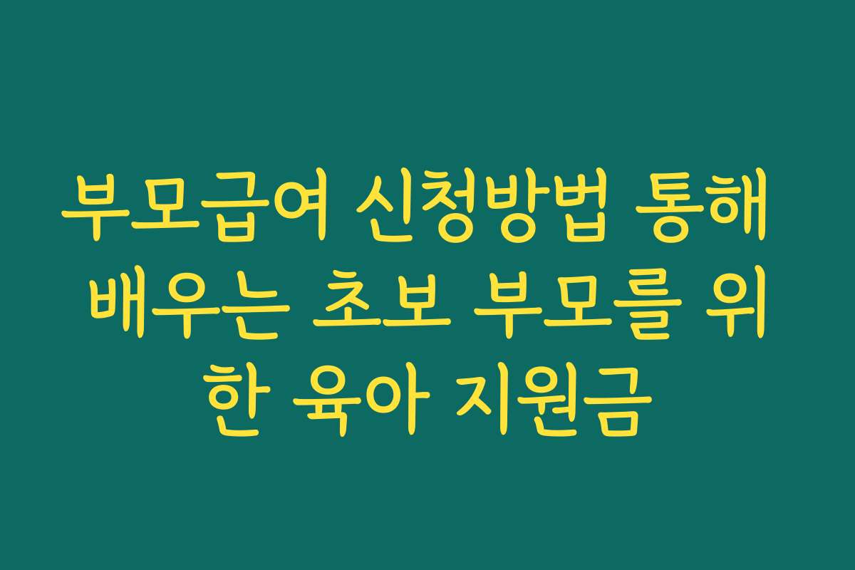 부모급여 신청방법 통해 배우는 초보 부모를 위한 육아 지원금
