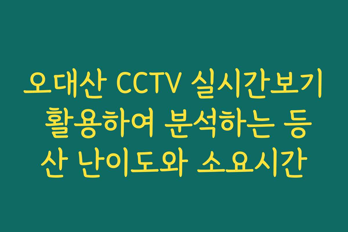 오대산 CCTV 실시간보기 활용하여 분석하는 등산 난이도와 소요시간