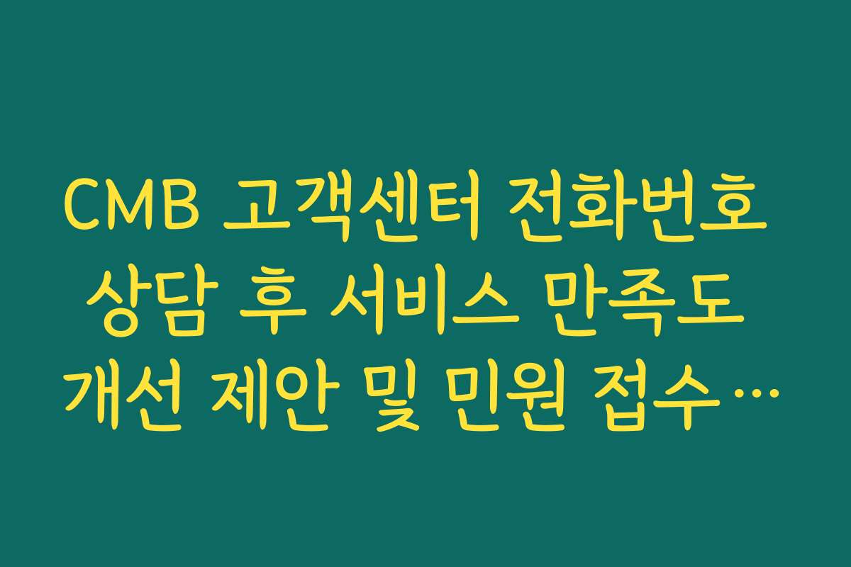 CMB 고객센터 전화번호 상담 후 서비스 만족도 개선 제안 및 민원 접수 가이드