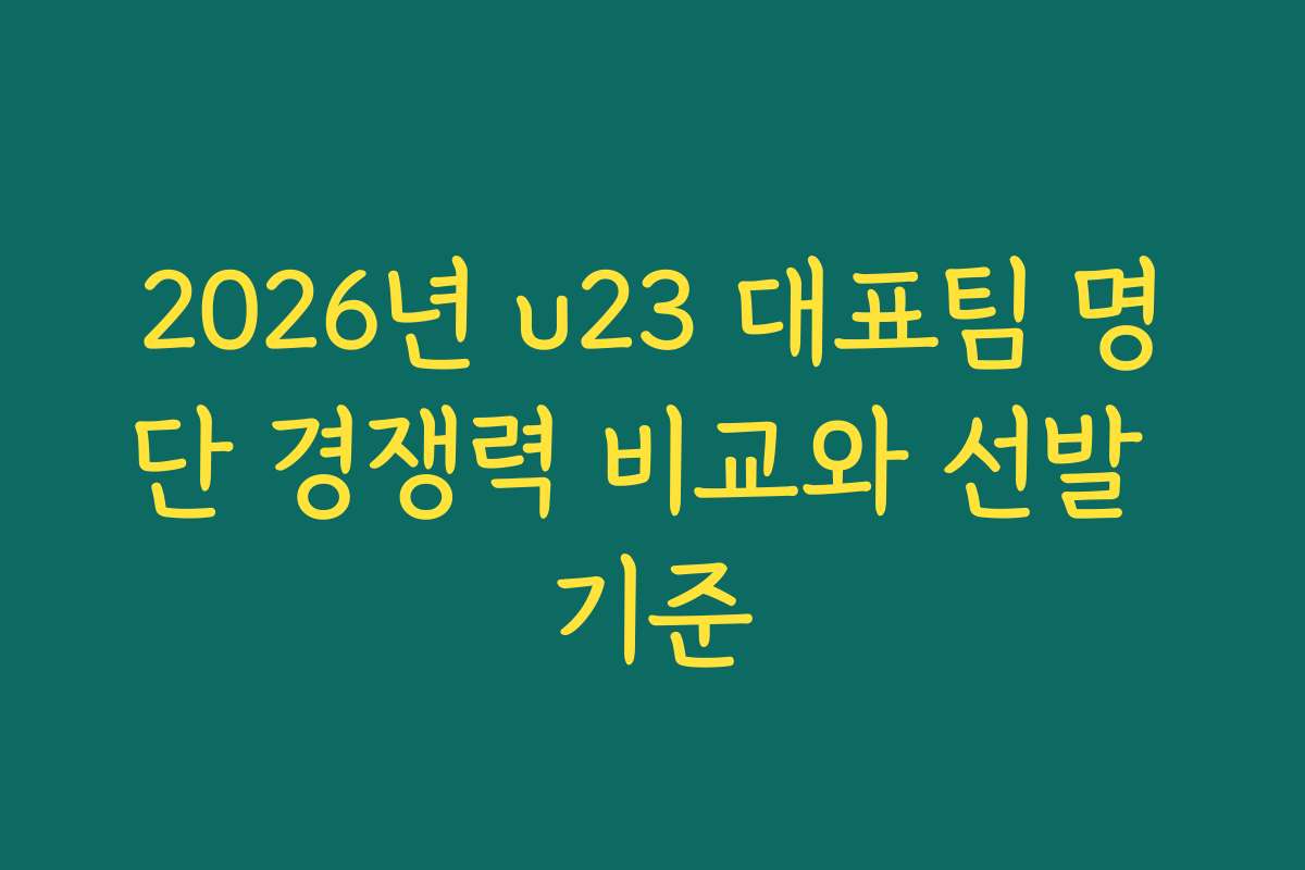 2026년 u23 대표팀 명단 경쟁력 비교와 선발 기준