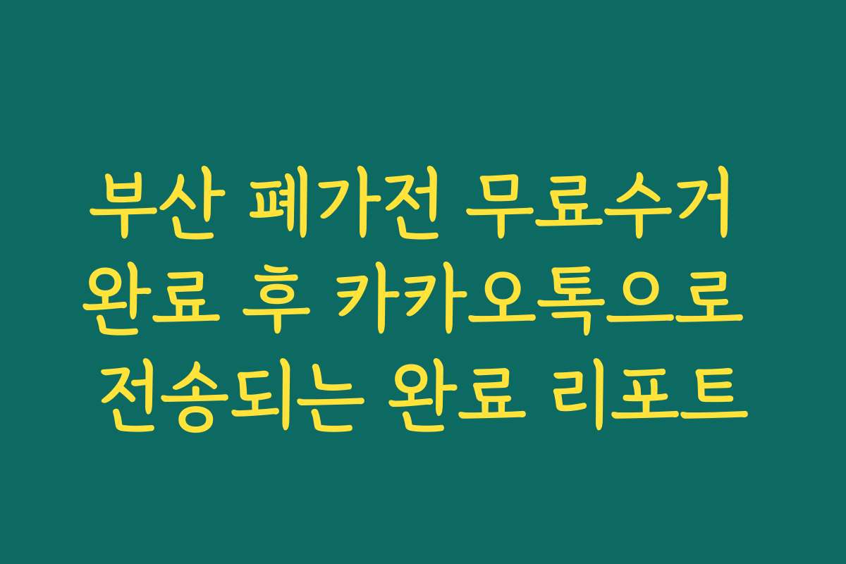 부산 폐가전 무료수거 완료 후 카카오톡으로 전송되는 완료 리포트