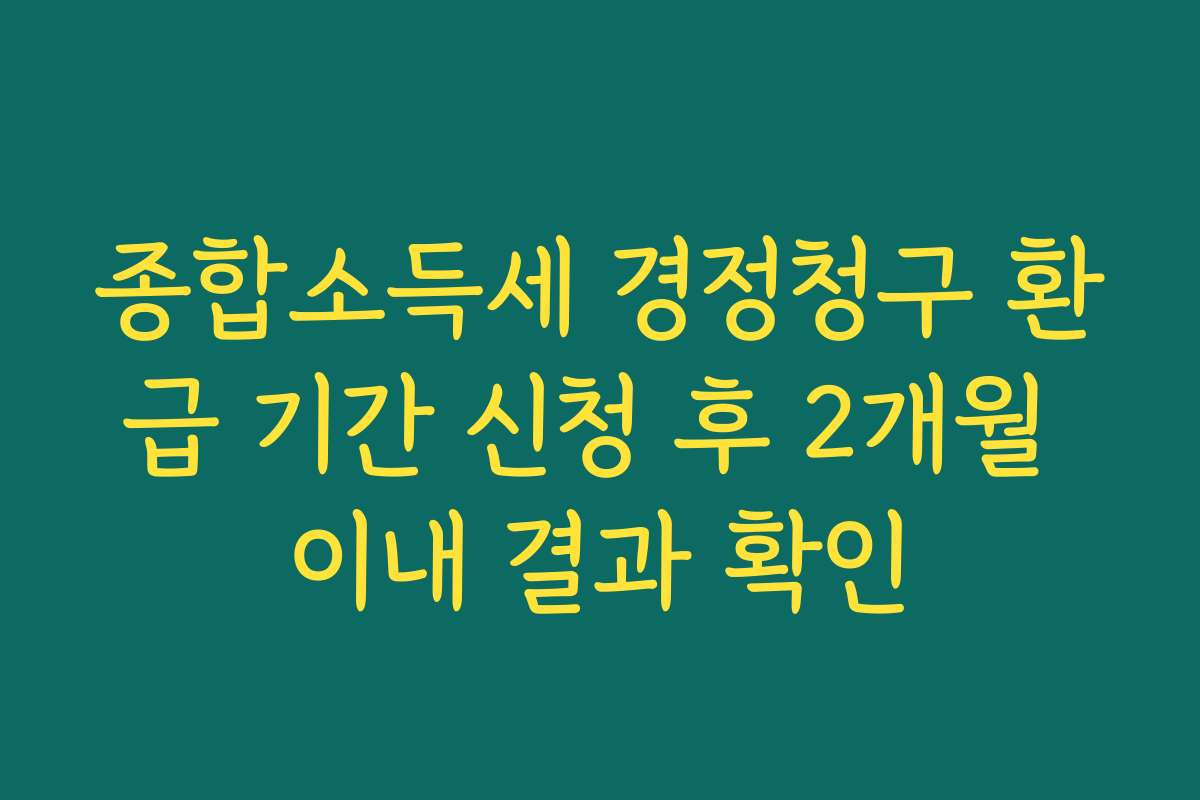 종합소득세 경정청구 환급 기간 신청 후 2개월 이내 결과 확인