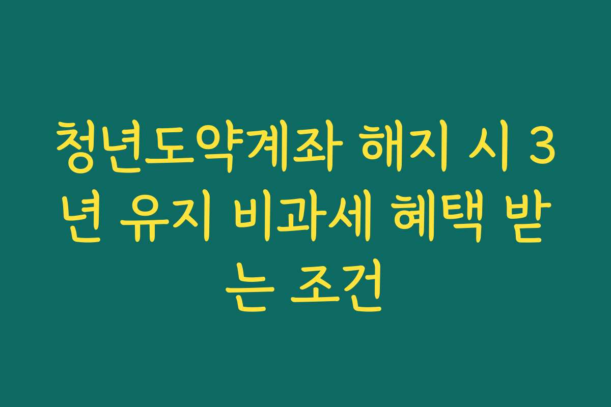 청년도약계좌 해지 시 3년 유지 비과세 혜택 받는 조건