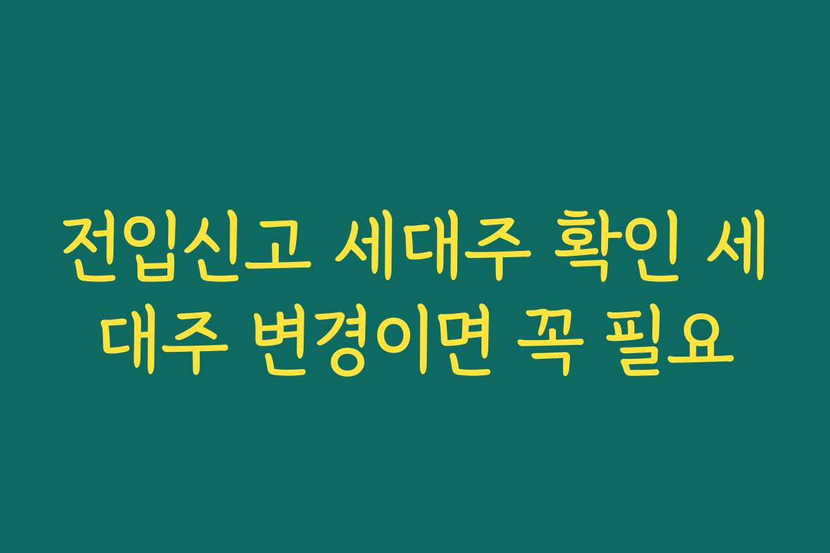 전입신고 세대주 확인 세대주 변경이면 꼭 필요