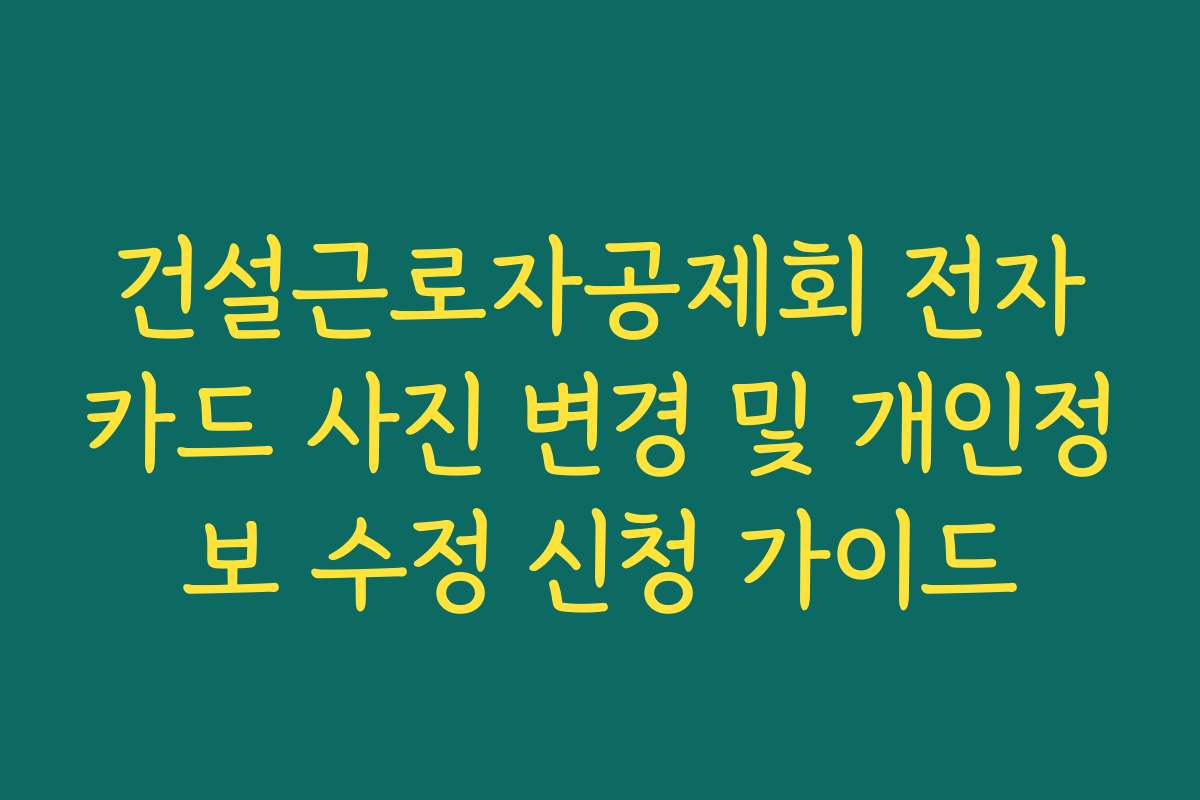 건설근로자공제회 전자카드 사진 변경 및 개인정보 수정 신청 가이드