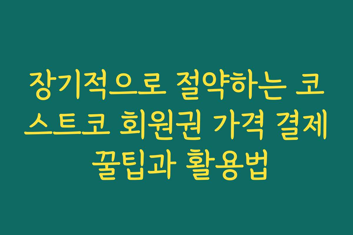 장기적으로 절약하는 코스트코 회원권 가격 결제 꿀팁과 활용법