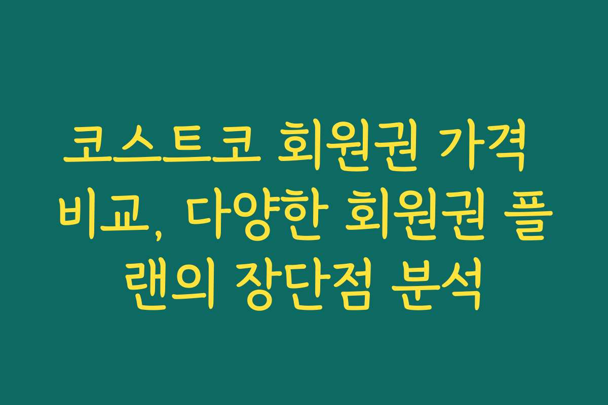 코스트코 회원권 가격 비교, 다양한 회원권 플랜의 장단점 분석