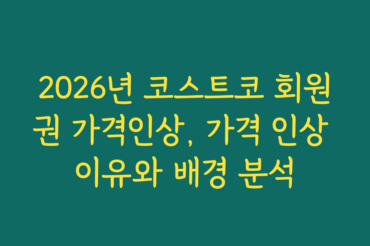 2026년 코스트코 회원권 가격인상, 가격 인상 이유와 배경 분석