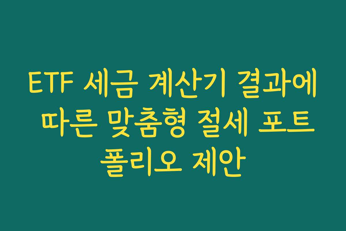 ETF 세금 계산기 결과에 따른 맞춤형 절세 포트폴리오 제안