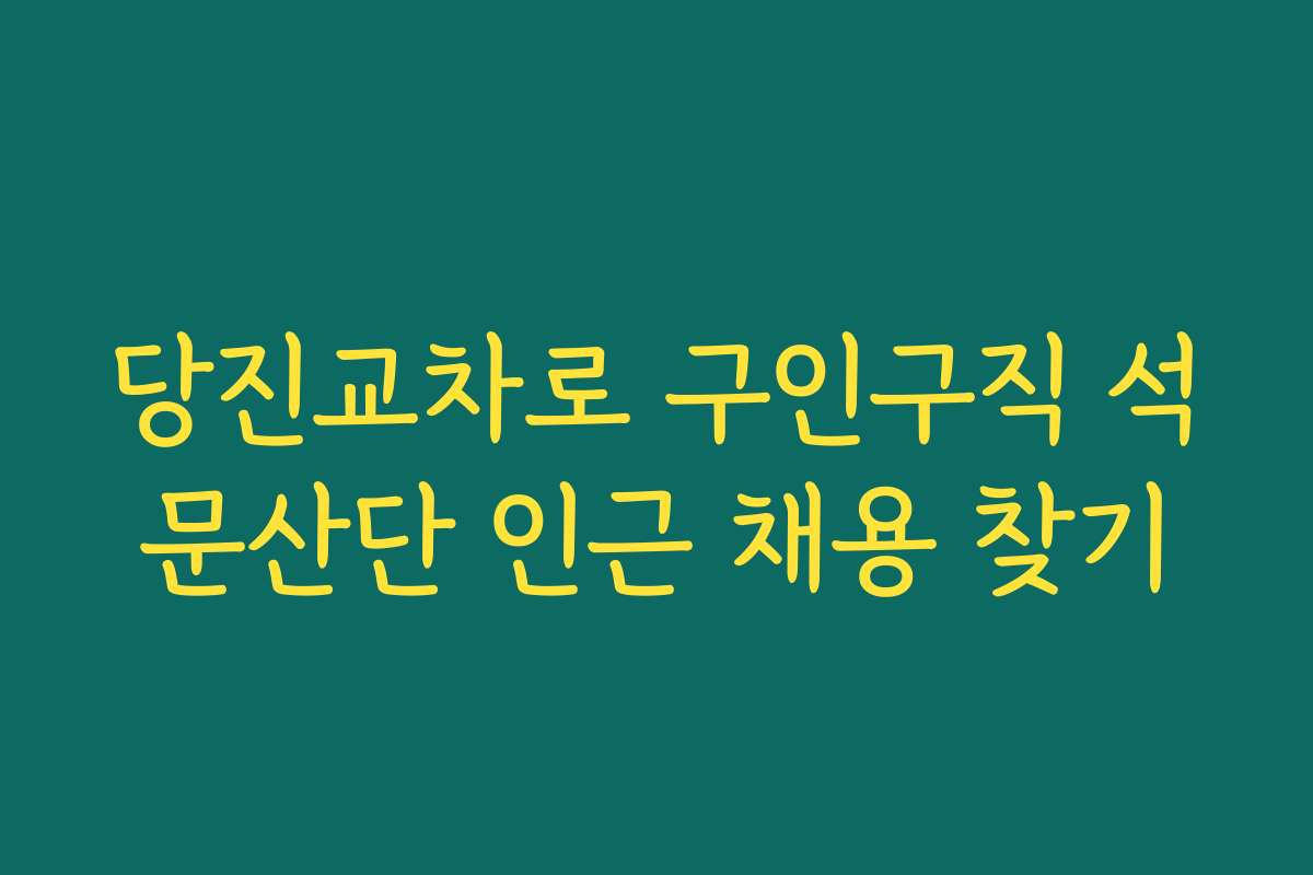 당진교차로 구인구직 석문산단 인근 채용 찾기