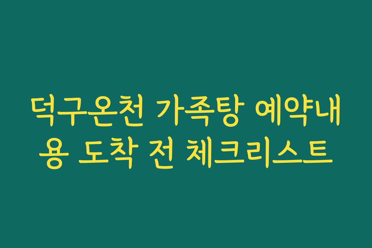 덕구온천 가족탕 예약내용 도착 전 체크리스트