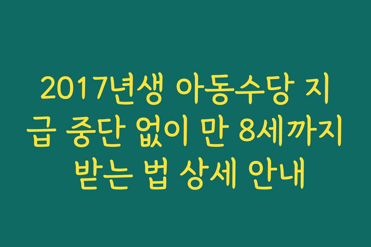 2017년생 아동수당 지급 중단 없이 만 8세까지 받는 법 상세 안내