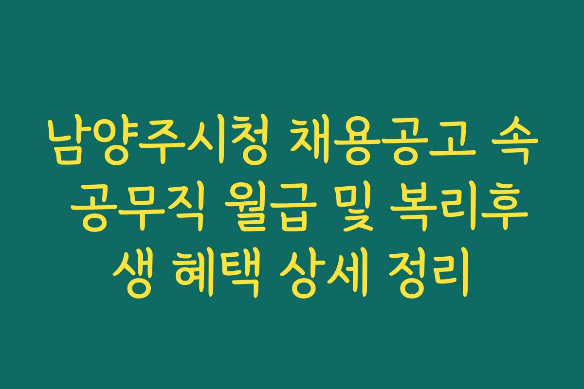 남양주시청 채용공고 속 공무직 월급 및 복리후생 혜택 상세 정리