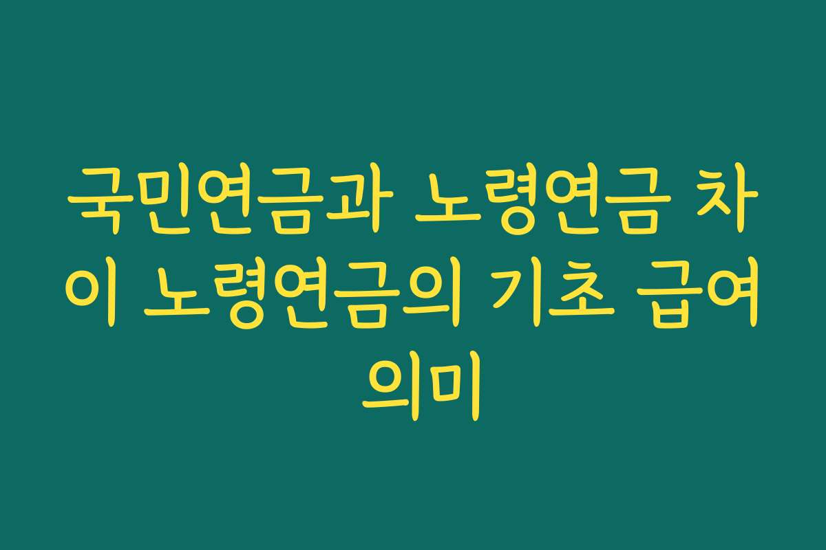 국민연금과 노령연금 차이 노령연금의 기초 급여 의미