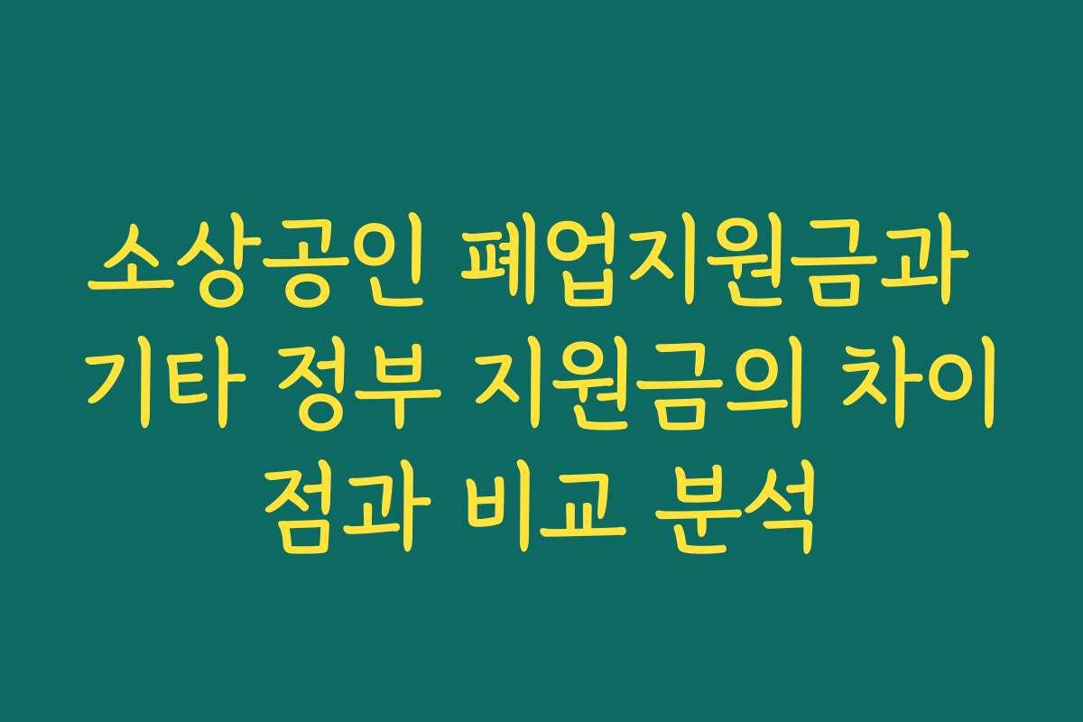 소상공인 폐업지원금과 기타 정부 지원금의 차이점과 비교 분석