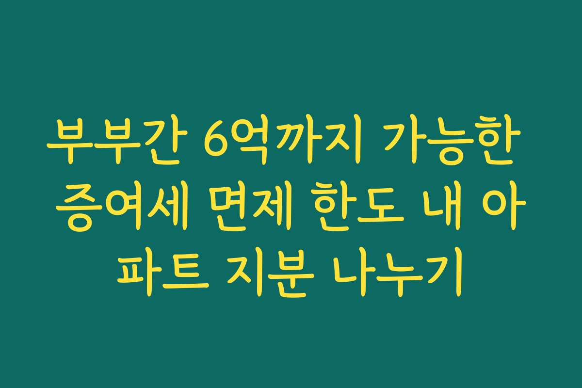 부부간 6억까지 가능한 증여세 면제 한도 내 아파트 지분 나누기