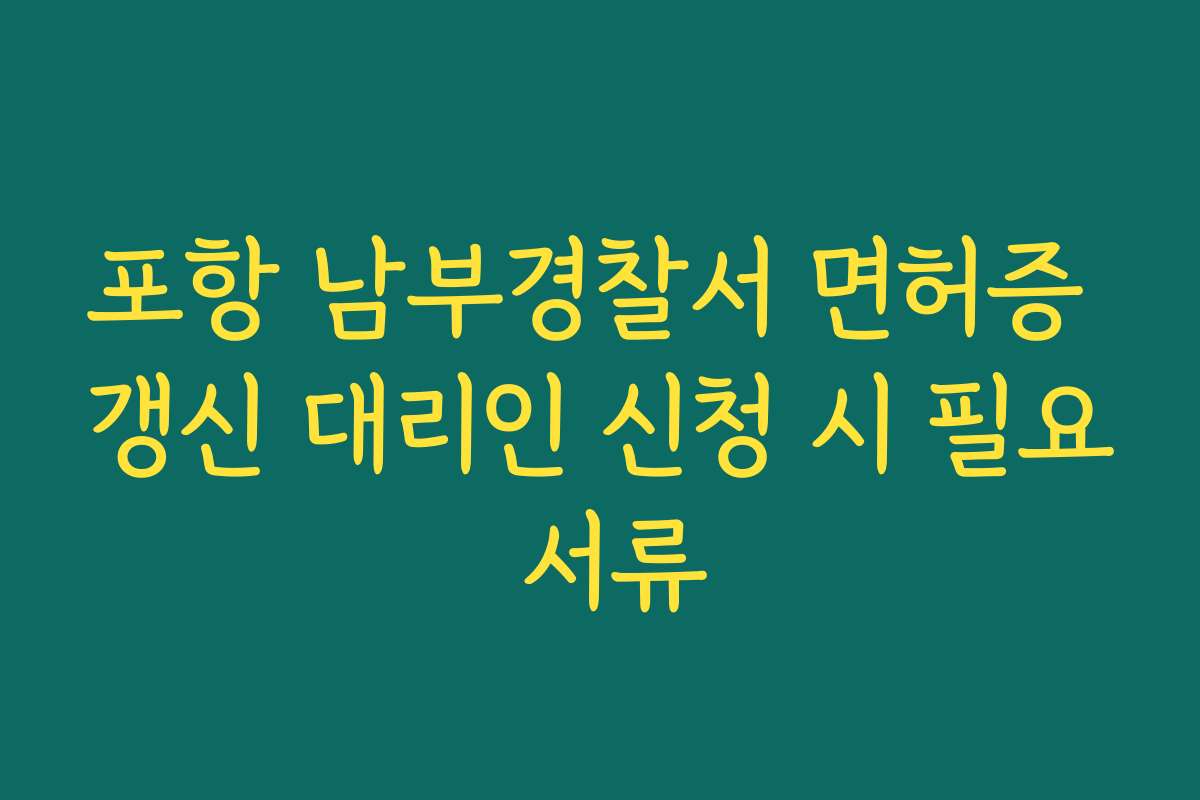 포항 남부경찰서 면허증 갱신 대리인 신청 시 필요 서류