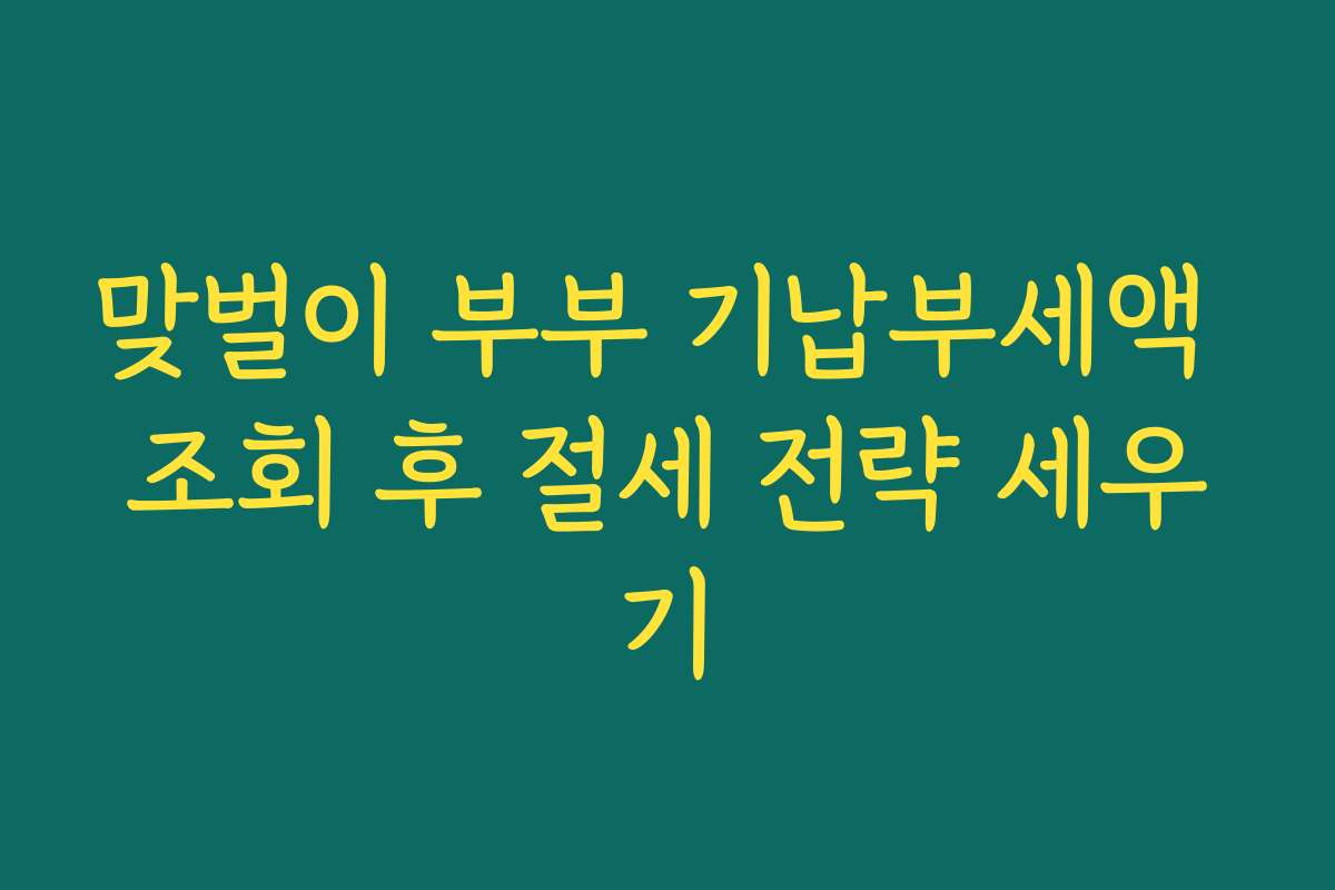 맞벌이 부부 기납부세액 조회 후 절세 전략 세우기
