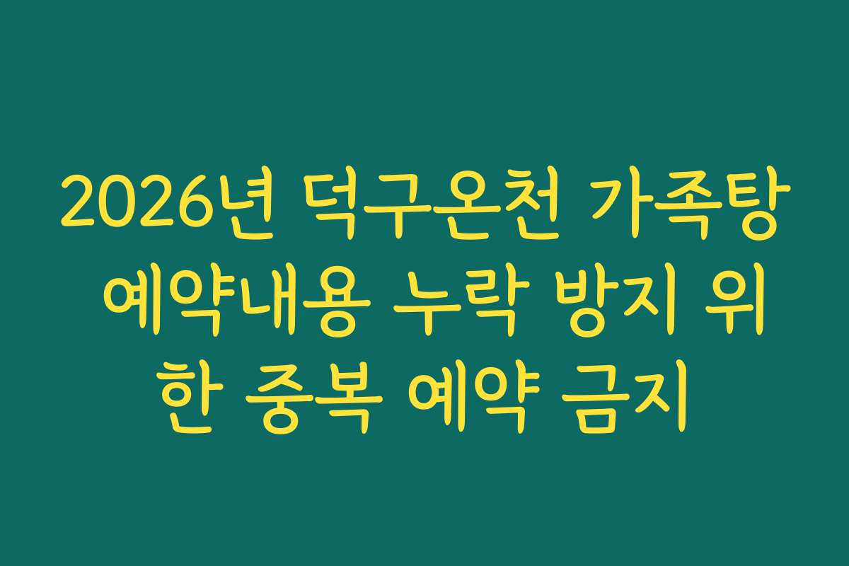 2026년 덕구온천 가족탕 예약내용 누락 방지 위한 중복 예약 금지