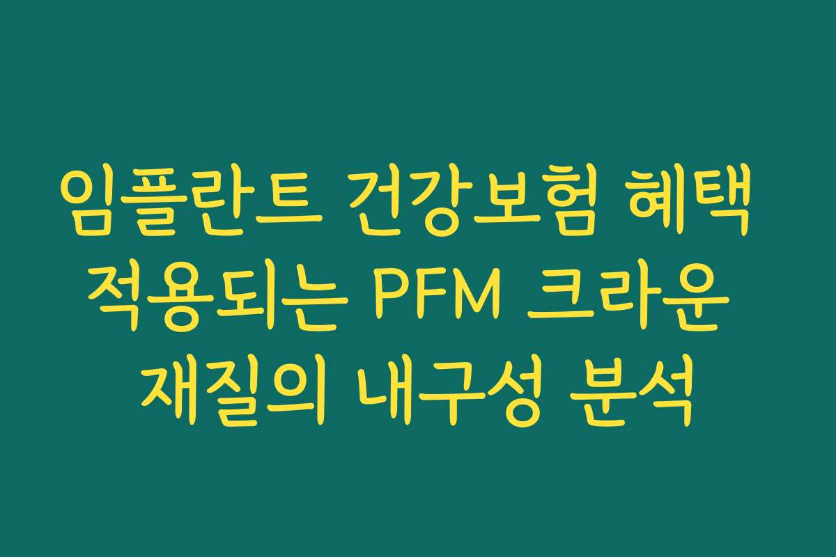 임플란트 건강보험 혜택 적용되는 PFM 크라운 재질의 내구성 분석