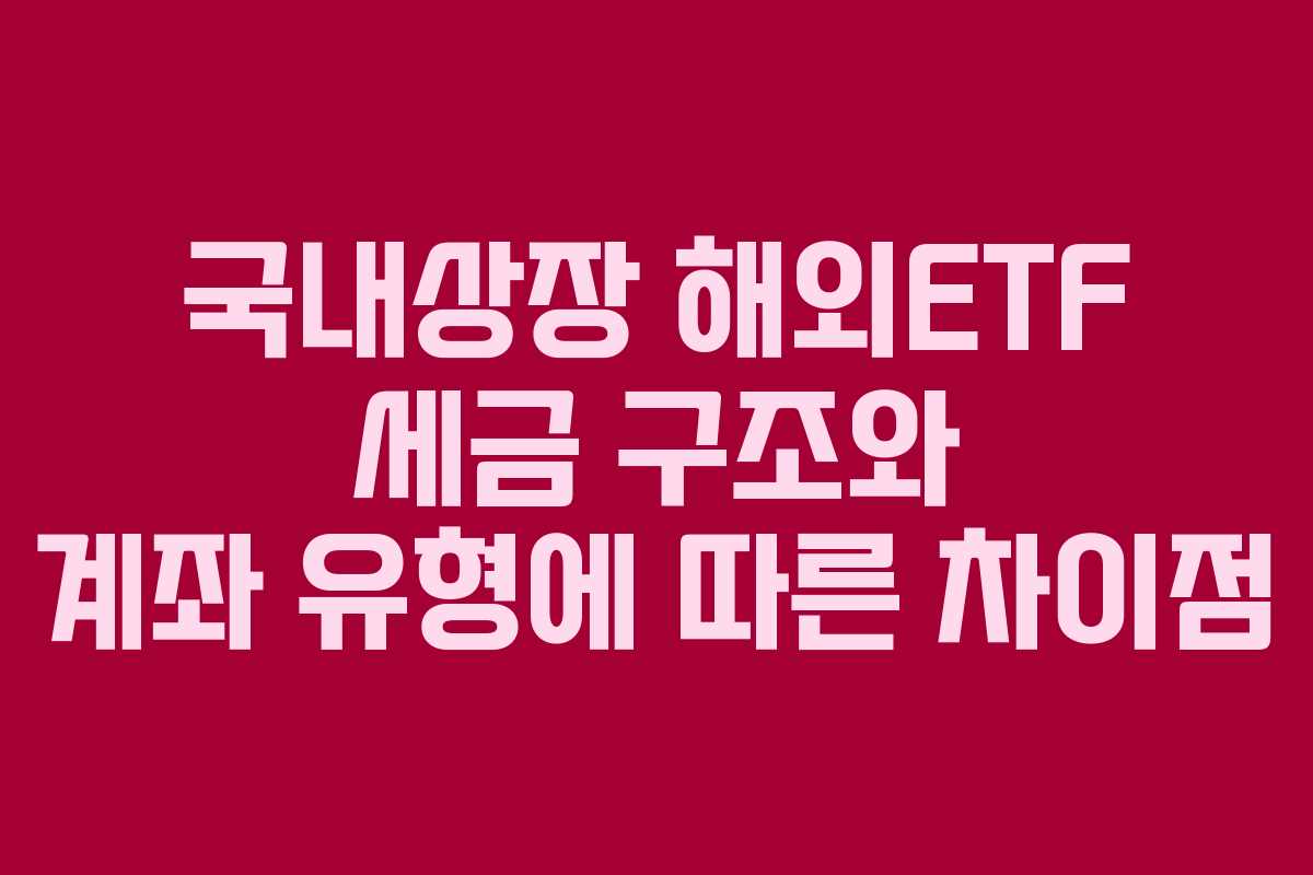 국내상장 해외ETF 세금 구조와 계좌 유형에 따른 차이점