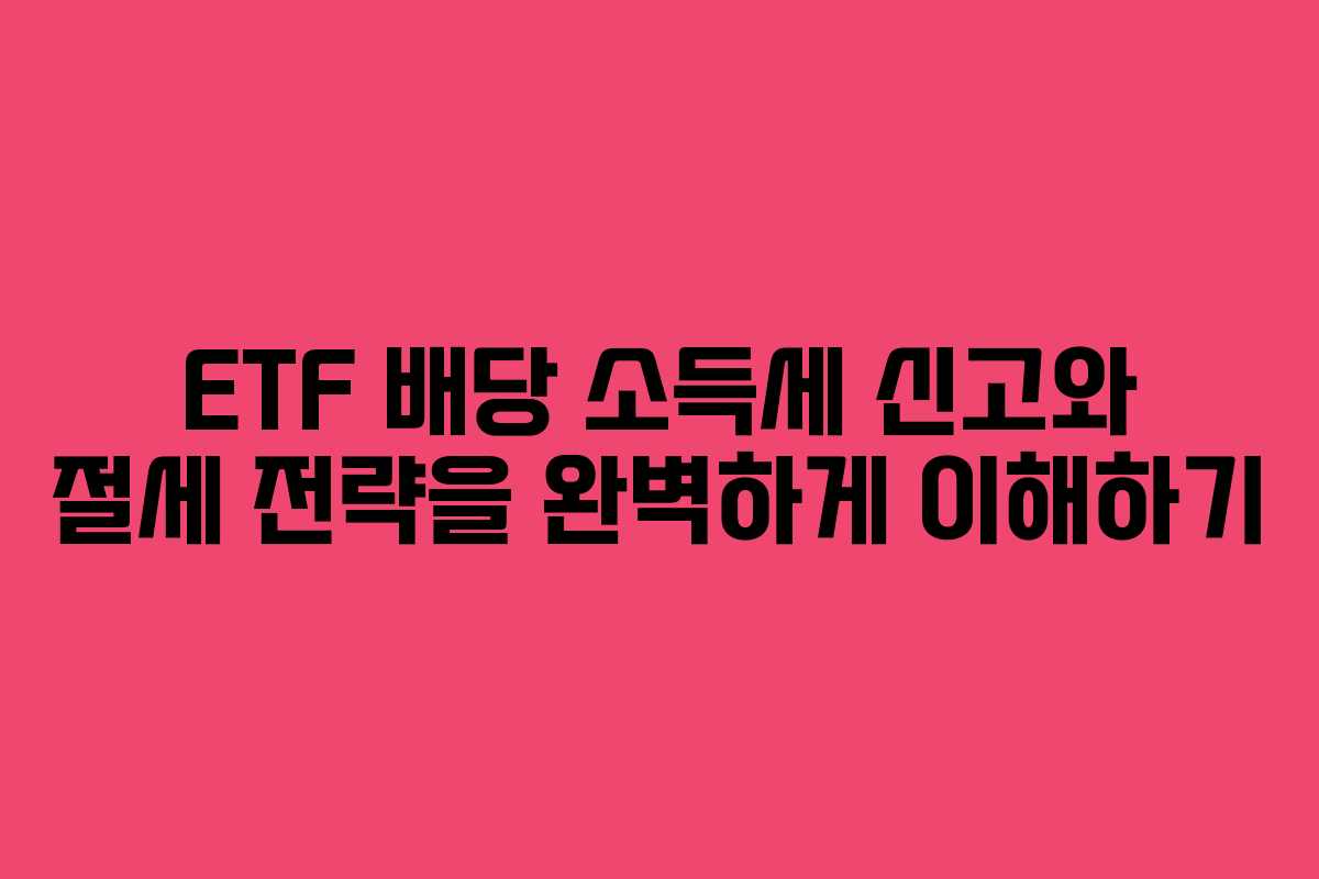 ETF 배당 소득세 신고와 절세 전략을 완벽하게 이해하기