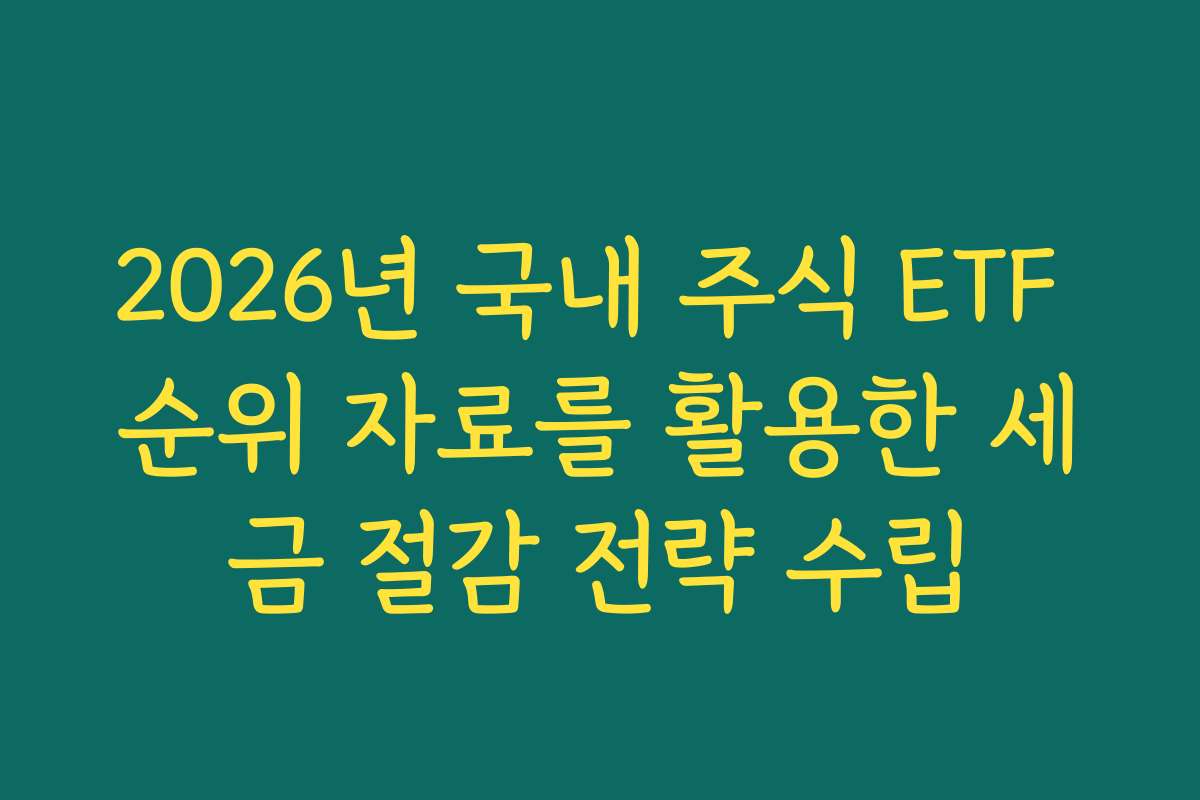 2026년 국내 주식 ETF 순위 자료를 활용한 세금 절감 전략 수립
