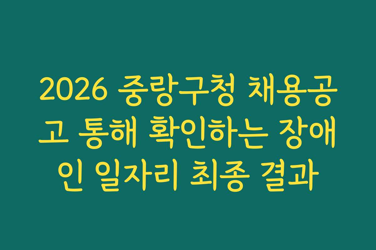 2026 중랑구청 채용공고 통해 확인하는 장애인 일자리 최종 결과