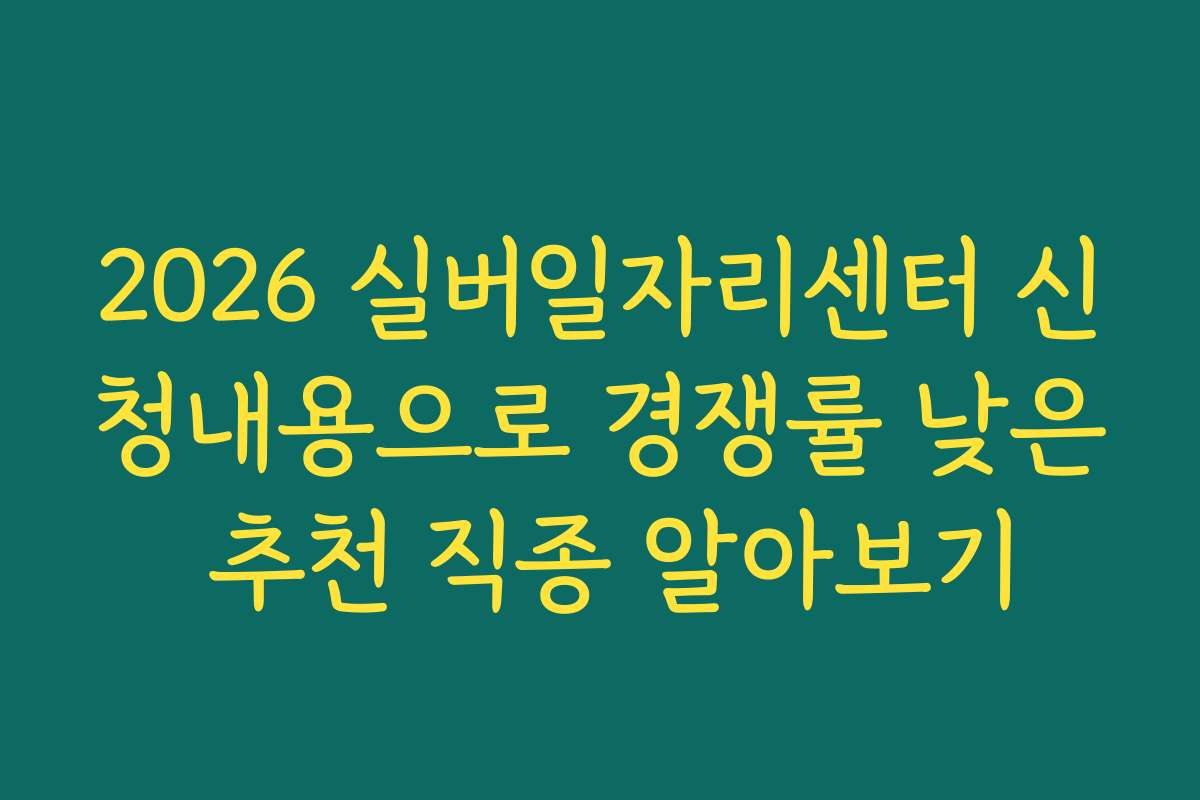 2026 실버일자리센터 신청내용으로 경쟁률 낮은 추천 직종 알아보기