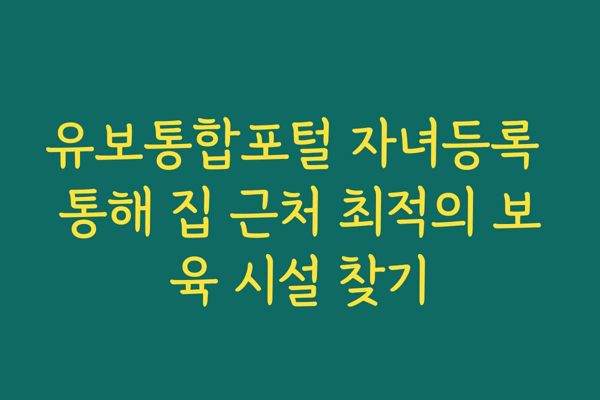 유보통합포털 자녀등록 통해 집 근처 최적의 보육 시설 찾기