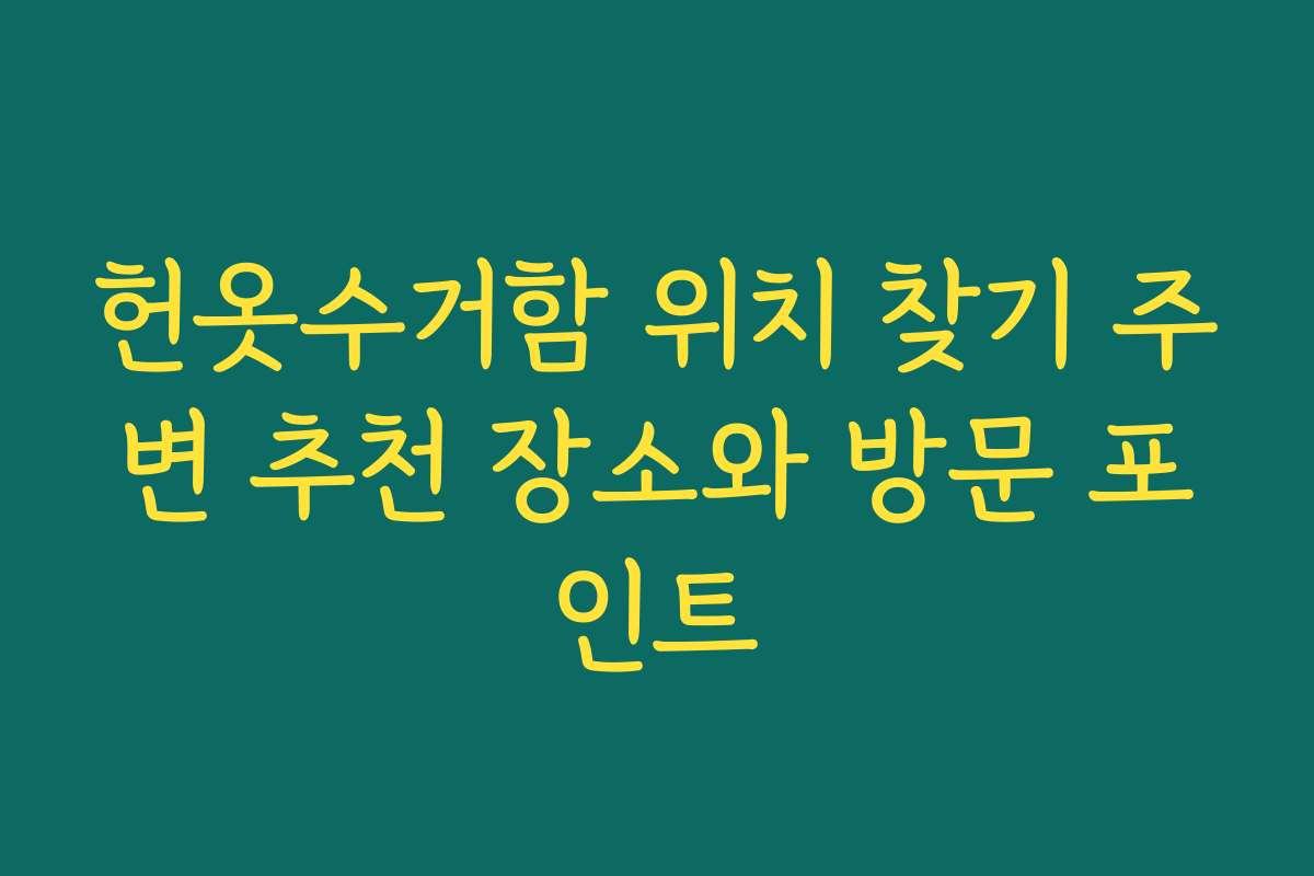 헌옷수거함 위치 찾기 주변 추천 장소와 방문 포인트