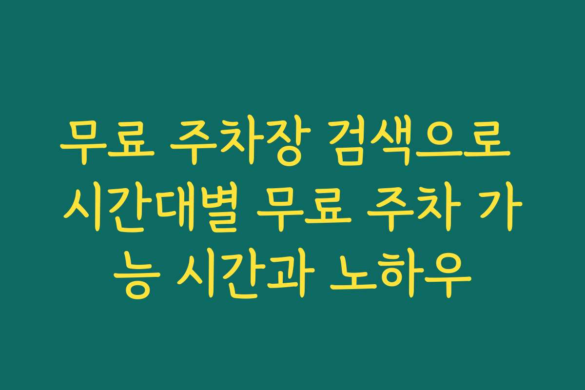 무료 주차장 검색으로 시간대별 무료 주차 가능 시간과 노하우
