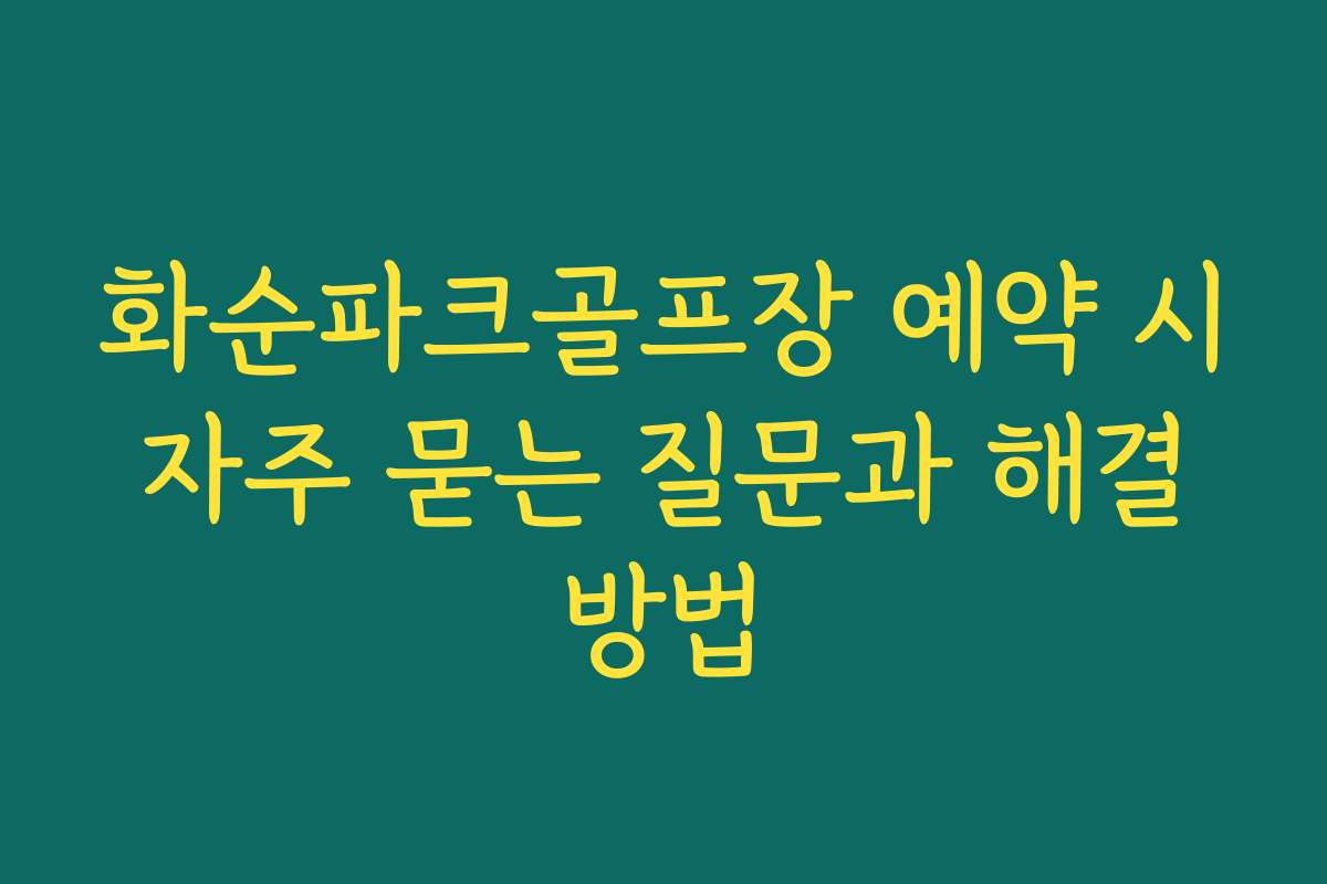 화순파크골프장 예약 시 자주 묻는 질문과 해결 방법