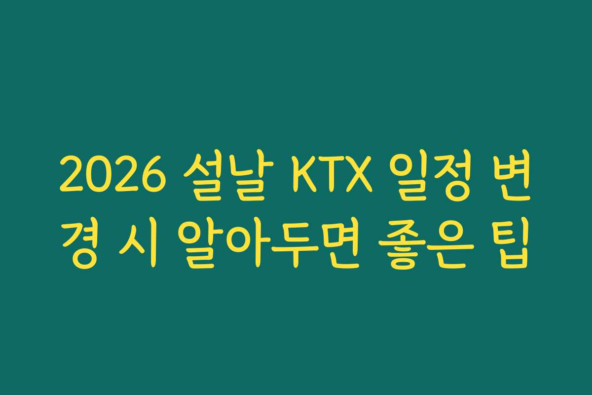 2026 설날 KTX 일정 변경 시 알아두면 좋은 팁