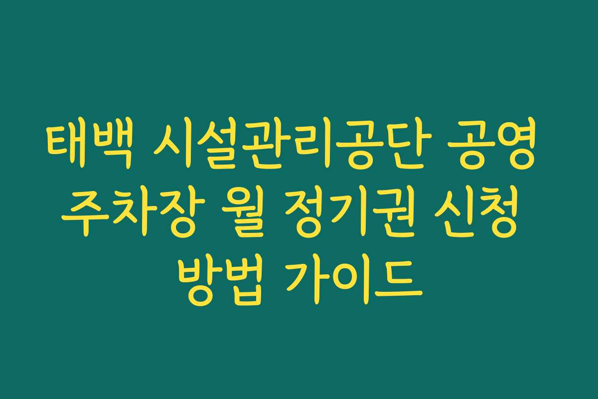 태백 시설관리공단 공영 주차장 월 정기권 신청 방법 가이드