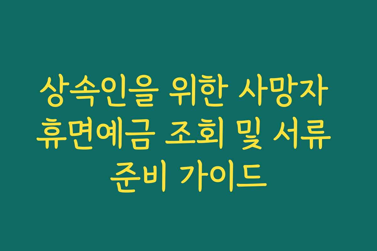 상속인을 위한 사망자 휴면예금 조회 및 서류 준비 가이드