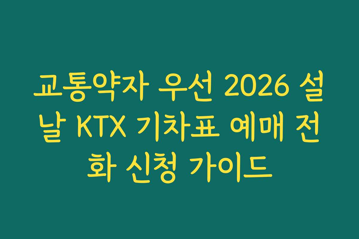 교통약자 우선 2026 설날 KTX 기차표 예매 전화 신청 가이드