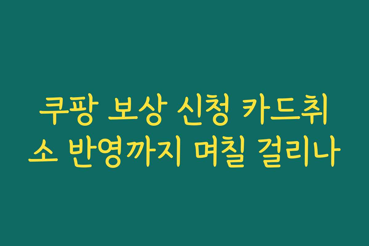 쿠팡 보상 신청 카드취소 반영까지 며칠 걸리나