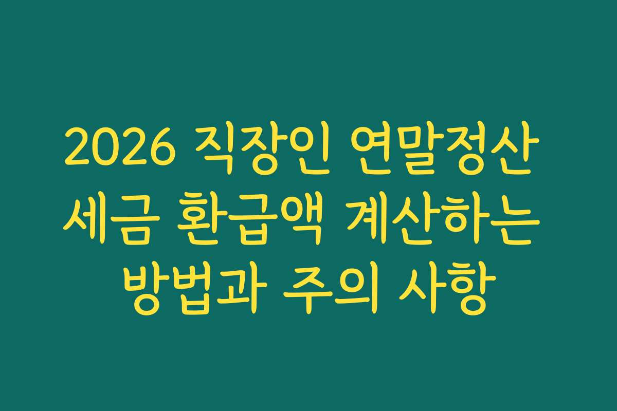 2026 직장인 연말정산 세금 환급액 계산하는 방법과 주의 사항