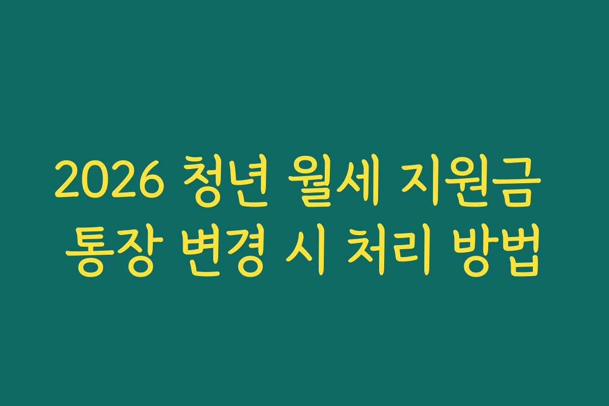 2026 청년 월세 지원금 통장 변경 시 처리 방법