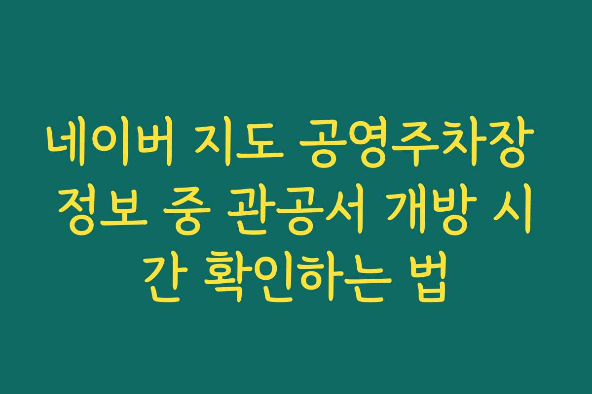 네이버 지도 공영주차장 정보 중 관공서 개방 시간 확인하는 법