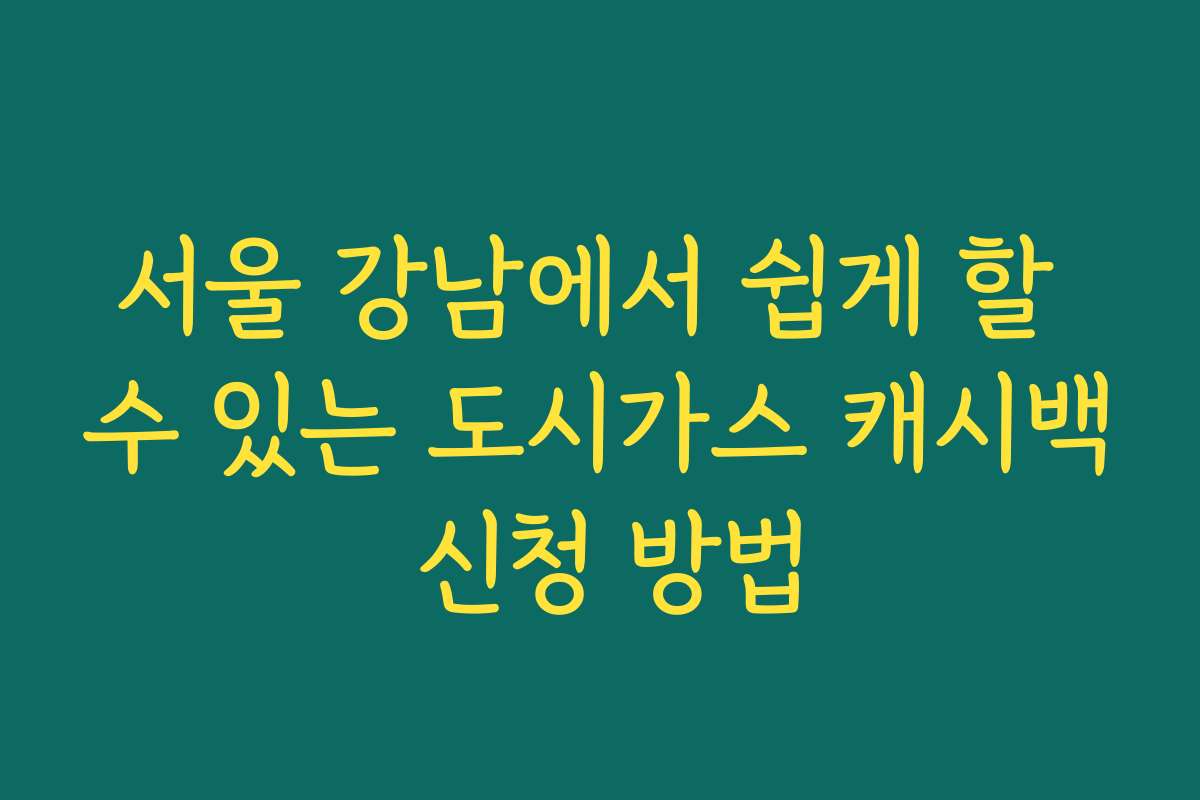 서울 강남에서 쉽게 할 수 있는 도시가스 캐시백 신청 방법