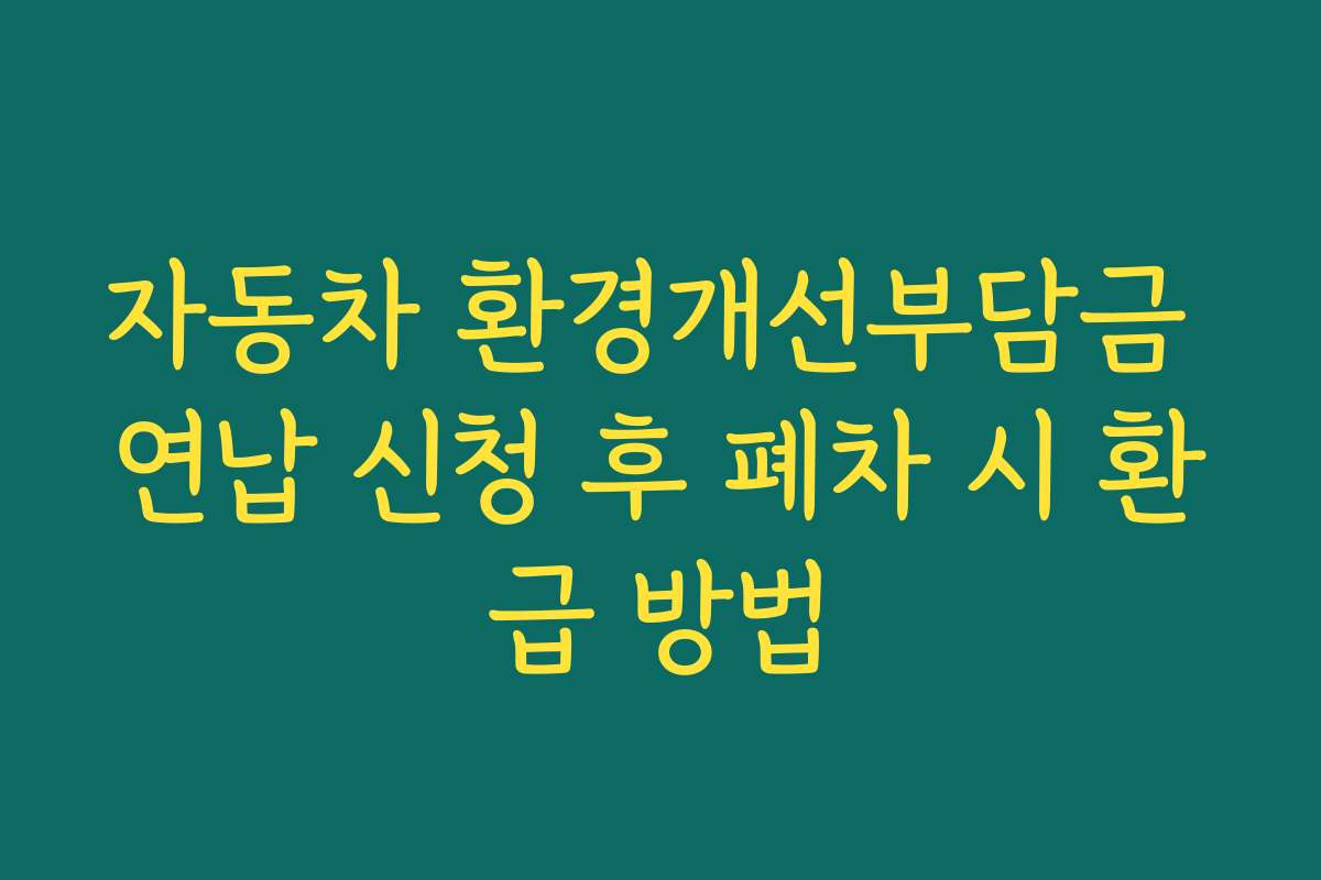 자동차 환경개선부담금 연납 신청 후 폐차 시 환급 방법