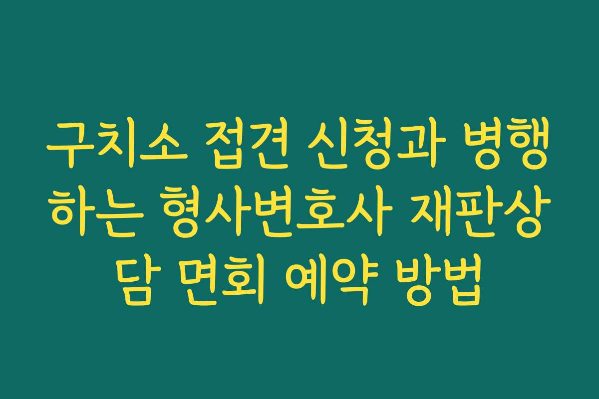 구치소 접견 신청과 병행하는 형사변호사 재판상담 면회 예약 방법